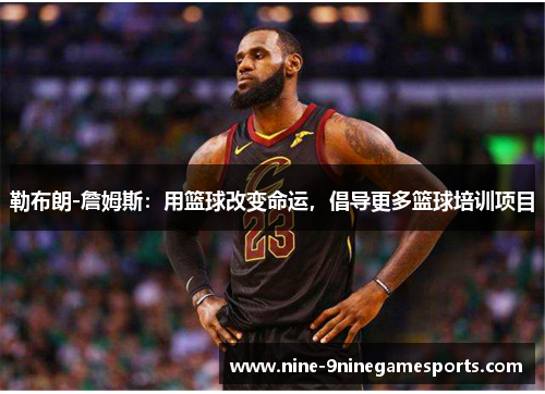 勒布朗-詹姆斯：用篮球改变命运，倡导更多篮球培训项目