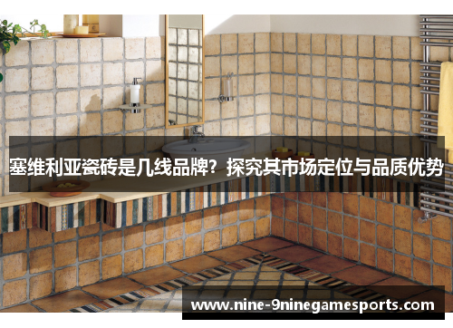 塞维利亚瓷砖是几线品牌？探究其市场定位与品质优势