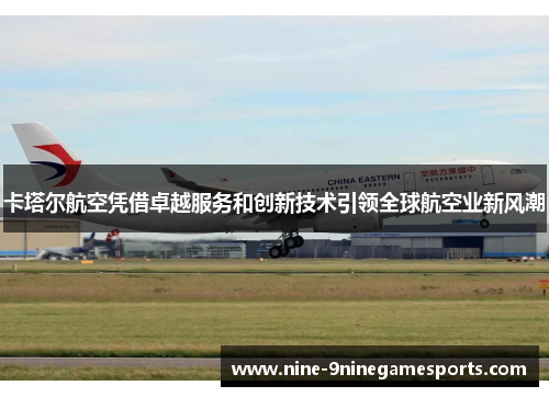 卡塔尔航空凭借卓越服务和创新技术引领全球航空业新风潮