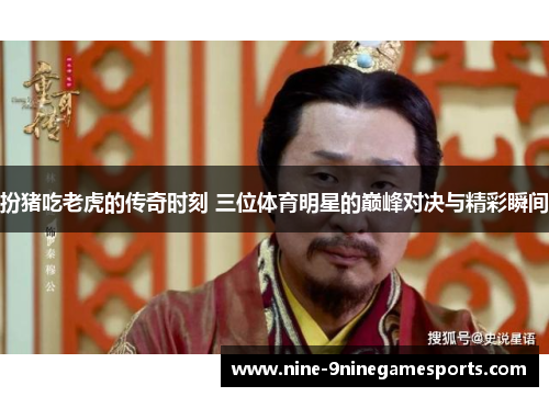 扮猪吃老虎的传奇时刻 三位体育明星的巅峰对决与精彩瞬间