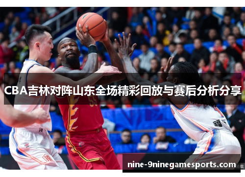 CBA吉林对阵山东全场精彩回放与赛后分析分享