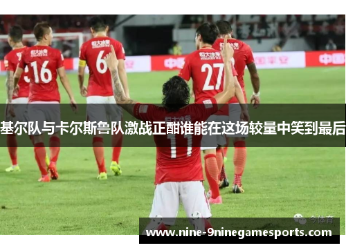 基尔队与卡尔斯鲁队激战正酣谁能在这场较量中笑到最后