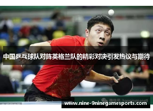 中国乒乓球队对阵英格兰队的精彩对决引发热议与期待