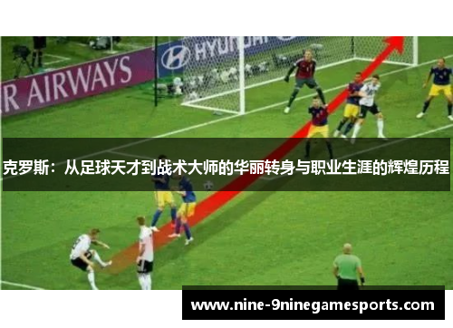 克罗斯：从足球天才到战术大师的华丽转身与职业生涯的辉煌历程