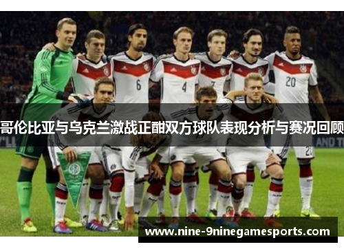 哥伦比亚与乌克兰激战正酣双方球队表现分析与赛况回顾