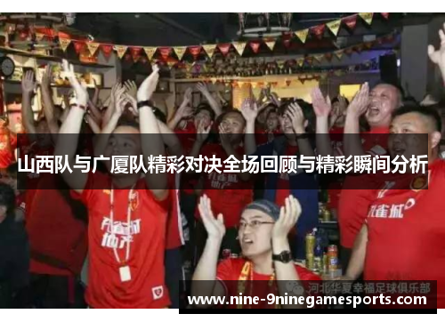 山西队与广厦队精彩对决全场回顾与精彩瞬间分析