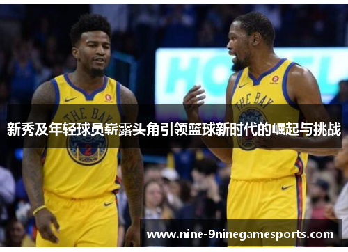 新秀及年轻球员崭露头角引领篮球新时代的崛起与挑战